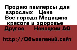 Продаю памперсы для взрослых › Цена ­ 700 - Все города Медицина, красота и здоровье » Другое   . Ненецкий АО